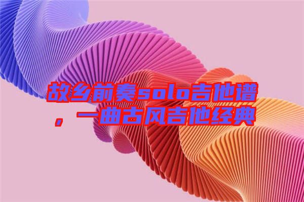故鄉(xiāng)前奏solo吉他譜，一曲古風吉他經(jīng)典