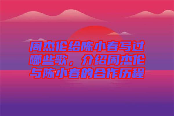 周杰倫給陳小春寫過哪些歌，介紹周杰倫與陳小春的合作歷程