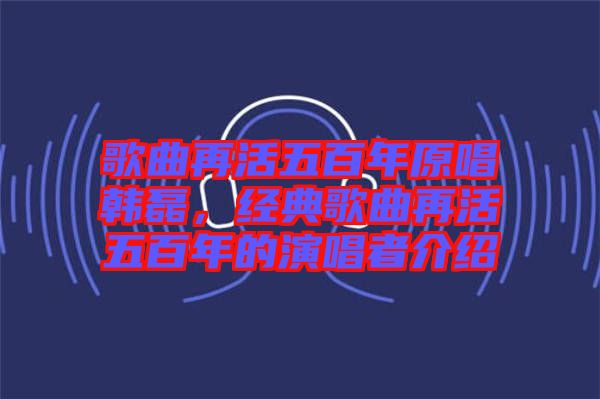 歌曲再活五百年原唱韓磊，經(jīng)典歌曲再活五百年的演唱者介紹