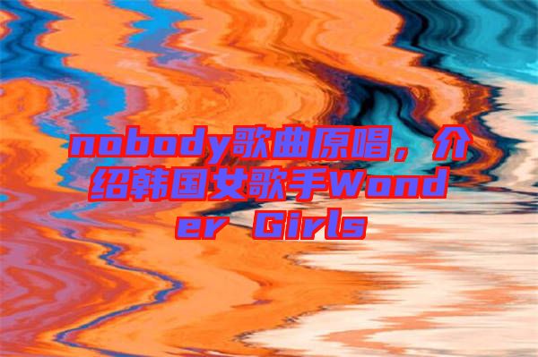 nobody歌曲原唱，介紹韓國女歌手Wonder Girls