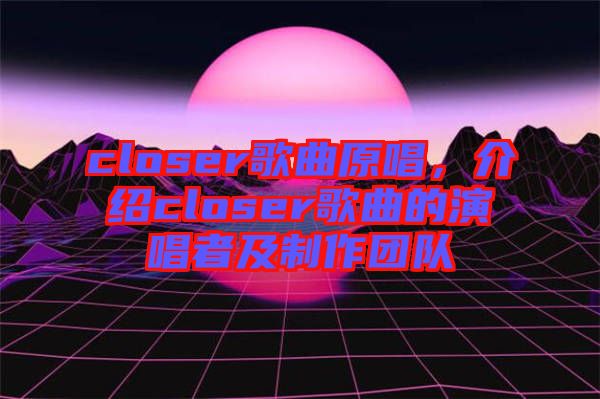 closer歌曲原唱，介紹closer歌曲的演唱者及制作團(tuán)隊(duì)