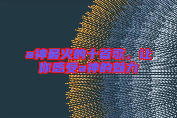 a神最火的十首歌，讓你感受a神的魅力