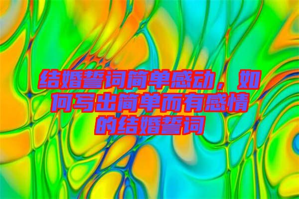 結(jié)婚誓詞簡單感動(dòng)，如何寫出簡單而有感情的結(jié)婚誓詞
