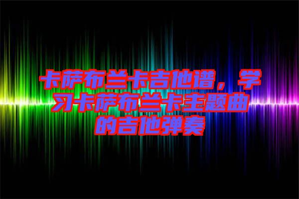 卡薩布蘭卡吉他譜，學(xué)習(xí)卡薩布蘭卡主題曲的吉他彈奏