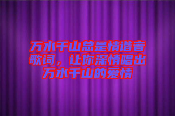 萬水千山總是情諧音歌詞，讓你深情唱出萬水千山的愛情