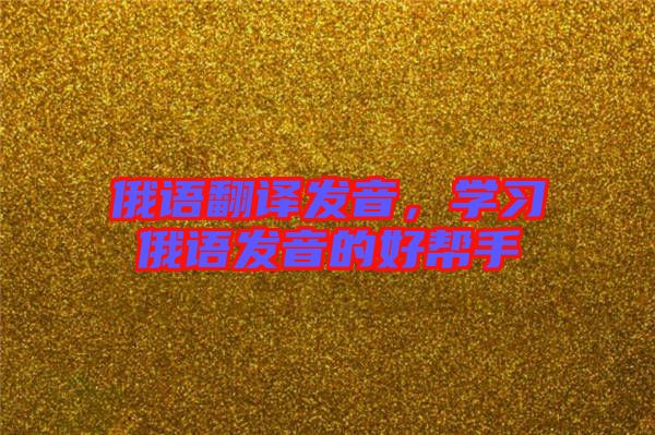 俄語翻譯發(fā)音，學(xué)習(xí)俄語發(fā)音的好幫手