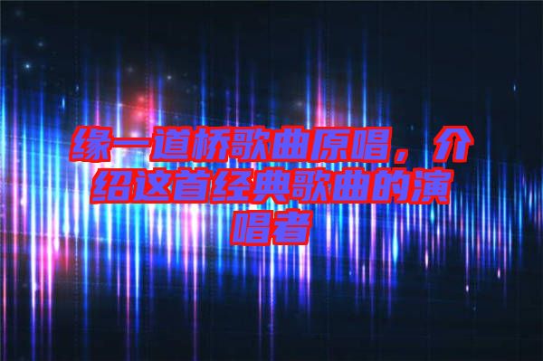 緣一道橋歌曲原唱，介紹這首經(jīng)典歌曲的演唱者