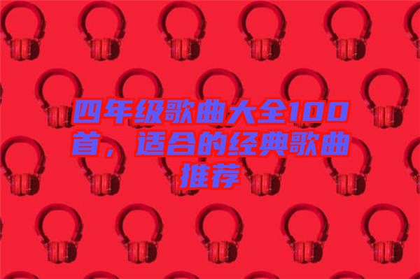 四年級歌曲大全100首，適合的經(jīng)典歌曲推薦