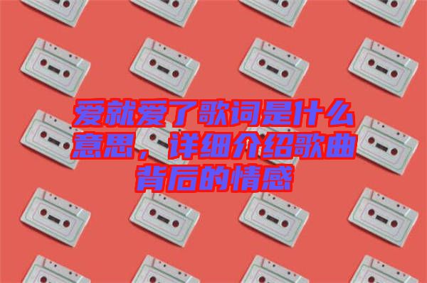 愛就愛了歌詞是什么意思，詳細(xì)介紹歌曲背后的情感