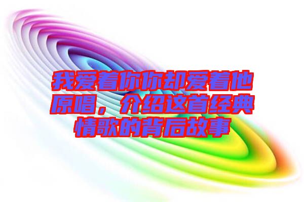 我愛著你你卻愛著他原唱，介紹這首經(jīng)典情歌的背后故事