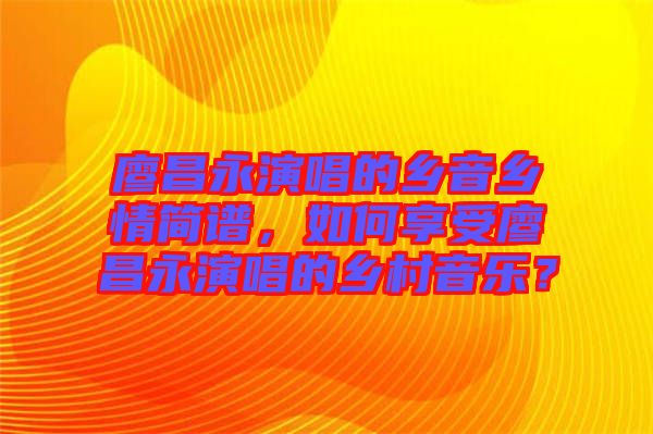 廖昌永演唱的鄉(xiāng)音鄉(xiāng)情簡譜，如何享受廖昌永演唱的鄉(xiāng)村音樂？