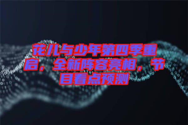 花兒與少年第四季重啟，全新陣容亮相，節(jié)目看點預(yù)測