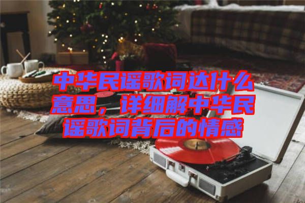 中華民謠歌詞達什么意思，詳細解中華民謠歌詞背后的情感