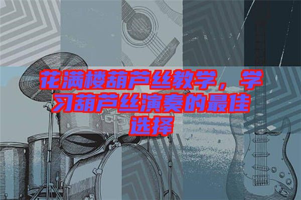 花滿樓葫蘆絲教學(xué)，學(xué)習(xí)葫蘆絲演奏的最佳選擇