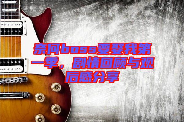 奈何boss要娶我第一季，劇情回顧與觀后感分享