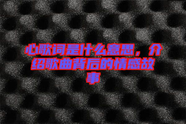心歌詞是什么意思，介紹歌曲背后的情感故事