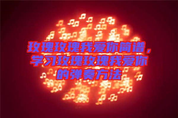 玫瑰玫瑰我愛你簡譜，學(xué)習(xí)玫瑰玫瑰我愛你的彈奏方法