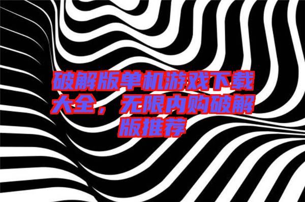 破解版單機游戲下載大全，無限內(nèi)購破解版推薦