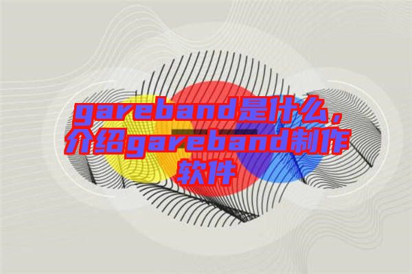 gareband是什么，介紹gareband制作軟件