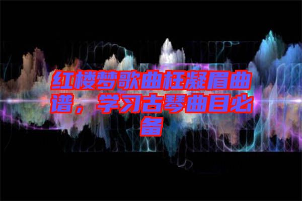 紅樓夢歌曲枉凝眉曲譜，學(xué)習(xí)古琴曲目必備