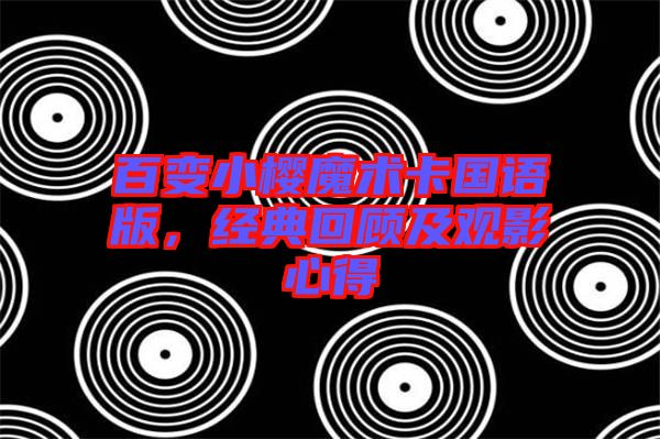 百變小櫻魔術(shù)卡國語版，經(jīng)典回顧及觀影心得