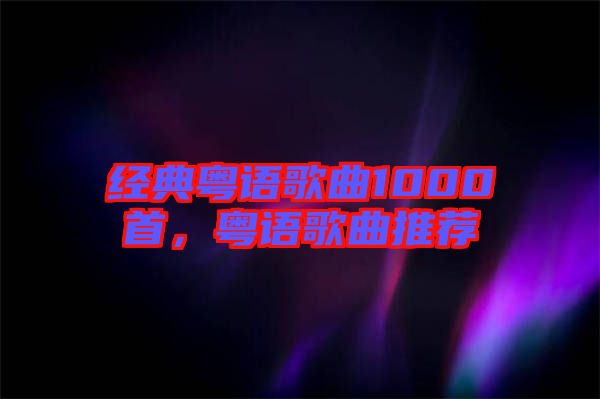 經(jīng)典粵語歌曲1000首，粵語歌曲推薦