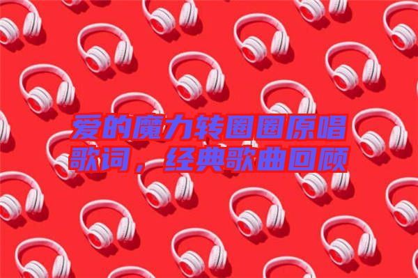 愛的魔力轉(zhuǎn)圈圈原唱歌詞，經(jīng)典歌曲回顧