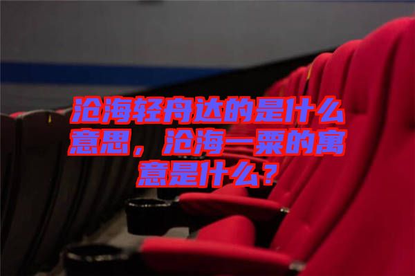 滄海輕舟達的是什么意思，滄海一粟的寓意是什么？