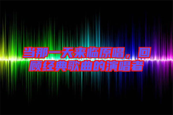 當(dāng)那一天來(lái)臨原唱，回顧經(jīng)典歌曲的演唱者