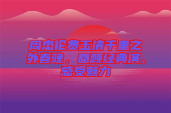 周杰倫費玉清千里之外春晚，回顧經(jīng)典演，感受魅力