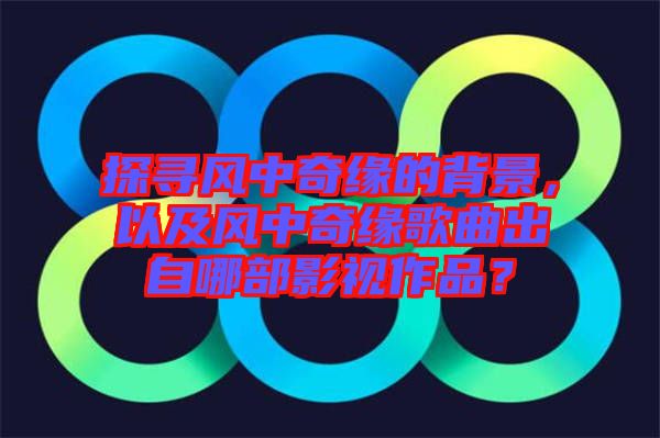 探尋風(fēng)中奇緣的背景，以及風(fēng)中奇緣歌曲出自哪部影視作品？