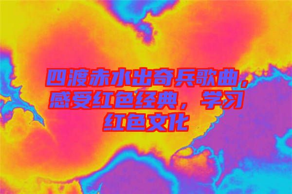 四渡赤水出奇兵歌曲，感受紅色經(jīng)典，學(xué)習(xí)紅色文化