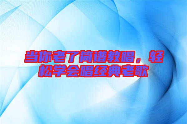 當(dāng)你老了簡(jiǎn)譜教唱，輕松學(xué)會(huì)唱經(jīng)典老歌