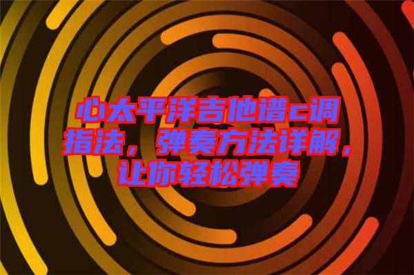 心太平洋吉他譜c調(diào)指法，彈奏方法詳解，讓你輕松彈奏