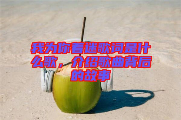 我為你著迷歌詞是什么歌，介紹歌曲背后的故事
