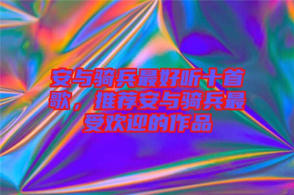 安與騎兵最好聽十首歌，推薦安與騎兵最受歡迎的作品