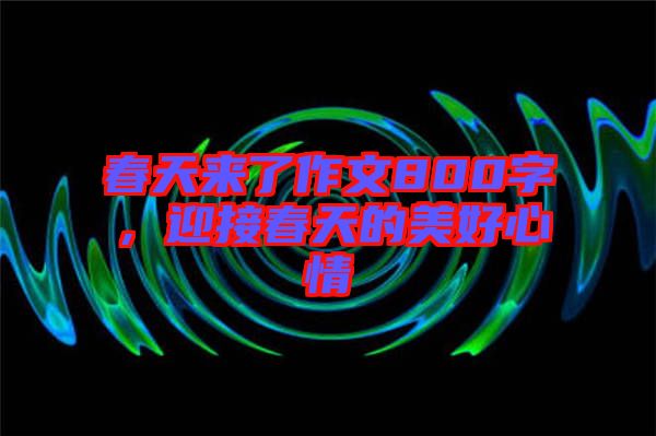 春天來了作文800字，迎接春天的美好心情