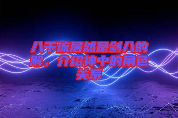 八千流居然是劍八的卍解，介紹神中的角色關(guān)系