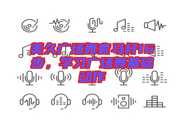 美久廣場(chǎng)舞套馬桿16步，學(xué)習(xí)廣場(chǎng)舞基礎(chǔ)動(dòng)作
