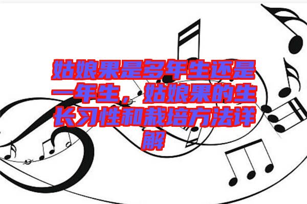 姑娘果是多年生還是一年生，姑娘果的生長習(xí)性和栽培方法詳解
