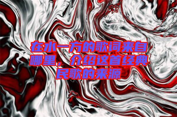 在水一方的歌詞來自哪里，介紹這首經(jīng)典民歌的來源