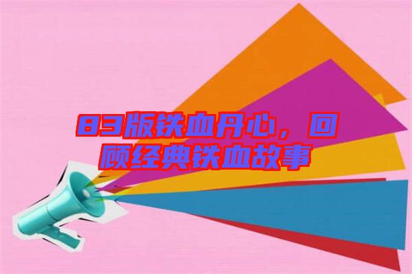 83版鐵血丹心，回顧經(jīng)典鐵血故事