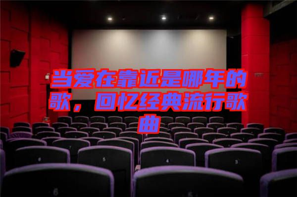 當(dāng)愛(ài)在靠近是哪年的歌，回憶經(jīng)典流行歌曲