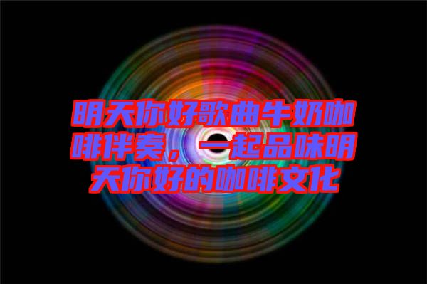 明天你好歌曲牛奶咖啡伴奏，一起品味明天你好的咖啡文化
