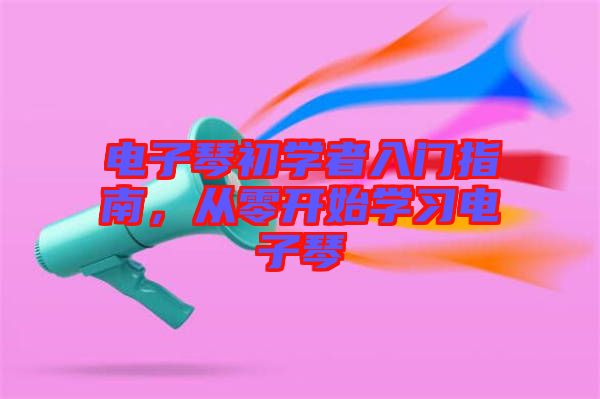 電子琴初學(xué)者入門(mén)指南，從零開(kāi)始學(xué)習(xí)電子琴