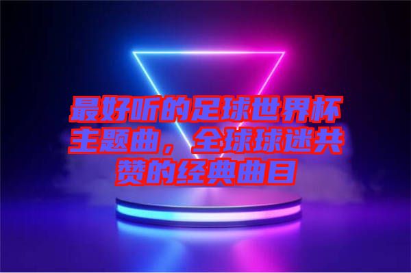 最好聽的足球世界杯主題曲，全球球迷共贊的經典曲目