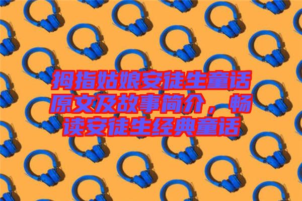 拇指姑娘安徒生童話原文及故事簡(jiǎn)介，暢讀安徒生經(jīng)典童話