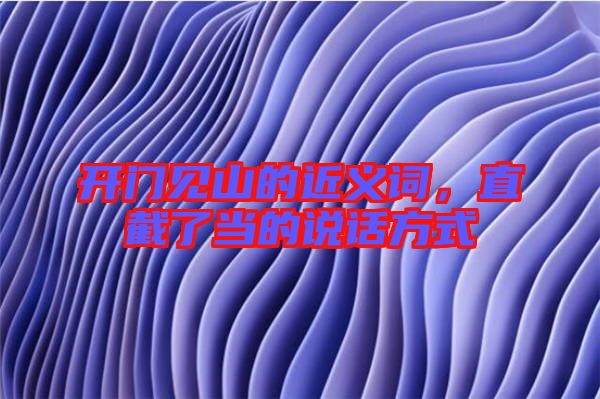 開門見(jiàn)山的近義詞，直截了當(dāng)?shù)恼f(shuō)話方式