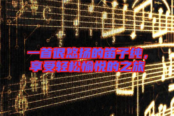 一首很悠揚(yáng)的笛子純，享受輕松愉悅的之旅