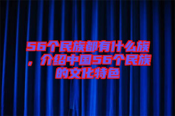 56個(gè)民族都有什么族，介紹中國56個(gè)民族的文化特色